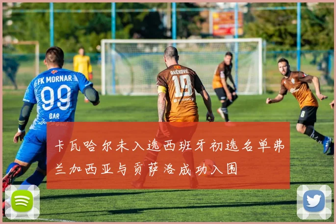 卡瓦哈尔未入选西班牙初选名单弗兰加西亚与贡萨洛成功入围