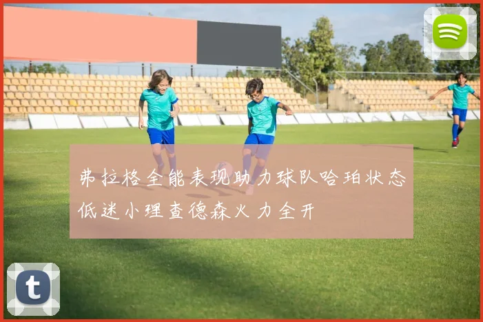 弗拉格全能表现助力球队哈珀状态低迷小理查德森火力全开