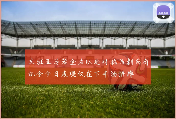 文班亚马若全力以赴对抗马刺或有机会今日表现仅在下半场拼搏