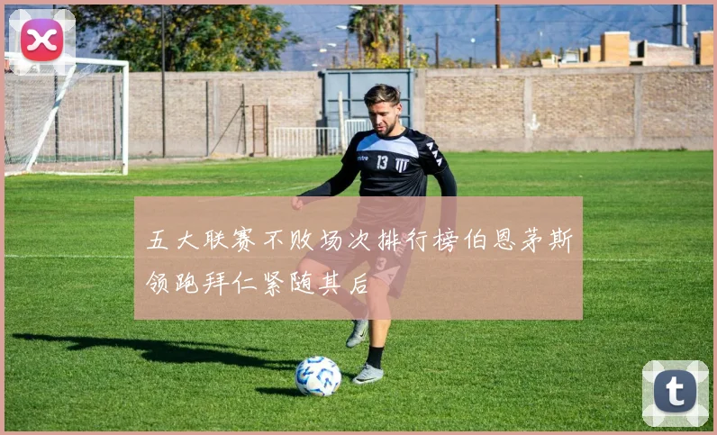 五大联赛不败场次排行榜伯恩茅斯领跑拜仁紧随其后