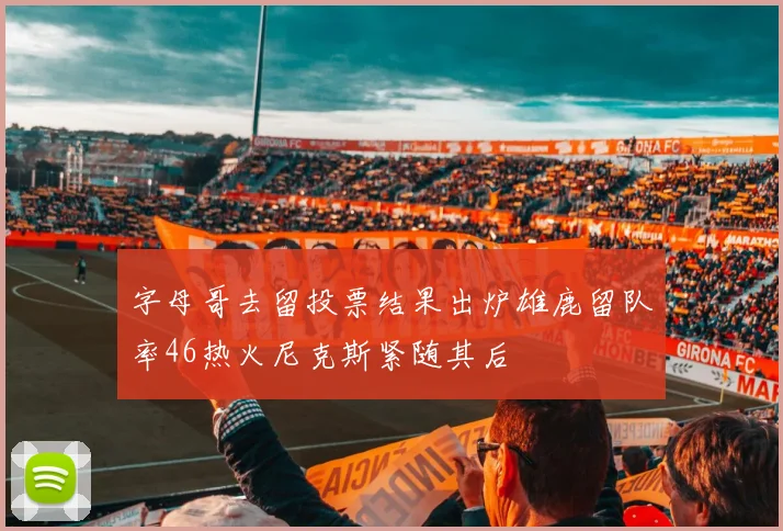 字母哥去留投票结果出炉雄鹿留队率46热火尼克斯紧随其后
