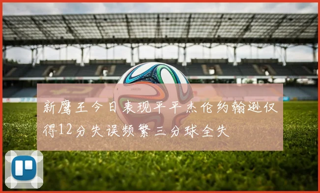 新鹰王今日表现平平杰伦约翰逊仅得12分失误频繁三分球全失
