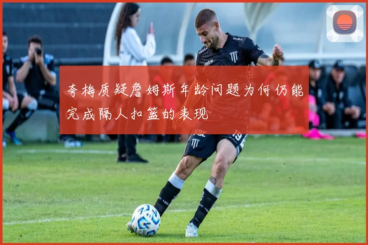 夸梅质疑詹姆斯年龄问题为何仍能完成隔人扣篮的表现