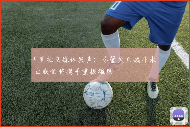 C罗社交媒体发声：尽管失利战斗未止我们将携手重振雄风