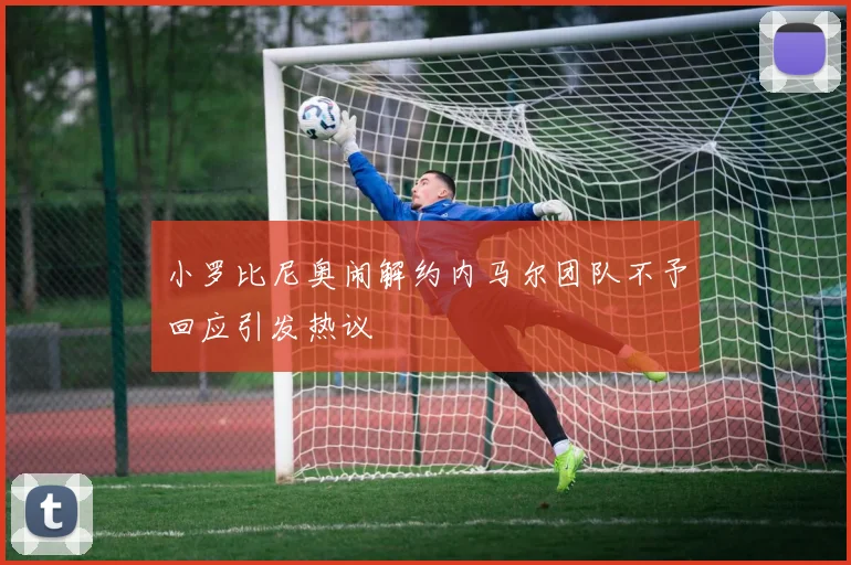 小罗比尼奥闹解约内马尔团队不予回应引发热议