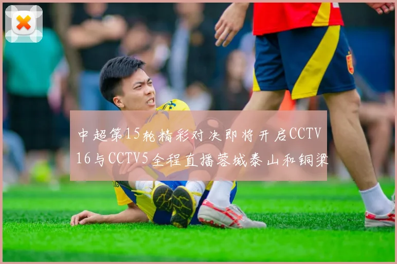 中超第15轮精彩对决即将开启CCTV16与CCTV5全程直播蓉城泰山和铜梁龙国安赛事