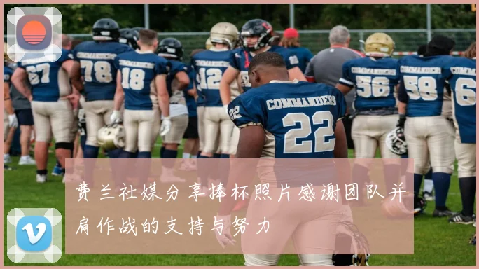 费兰社媒分享捧杯照片感谢团队并肩作战的支持与努力