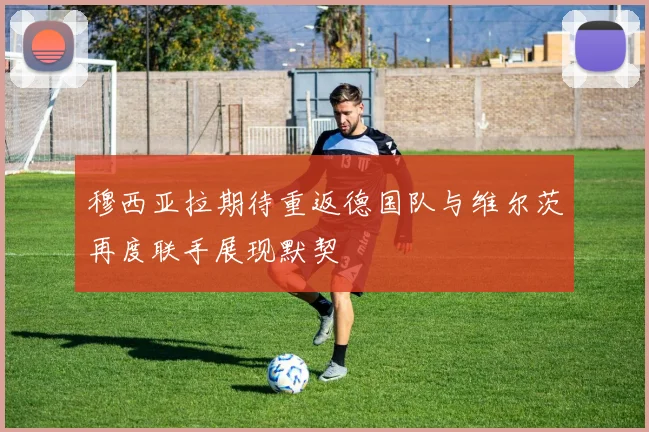 穆西亚拉期待重返德国队与维尔茨再度联手展现默契