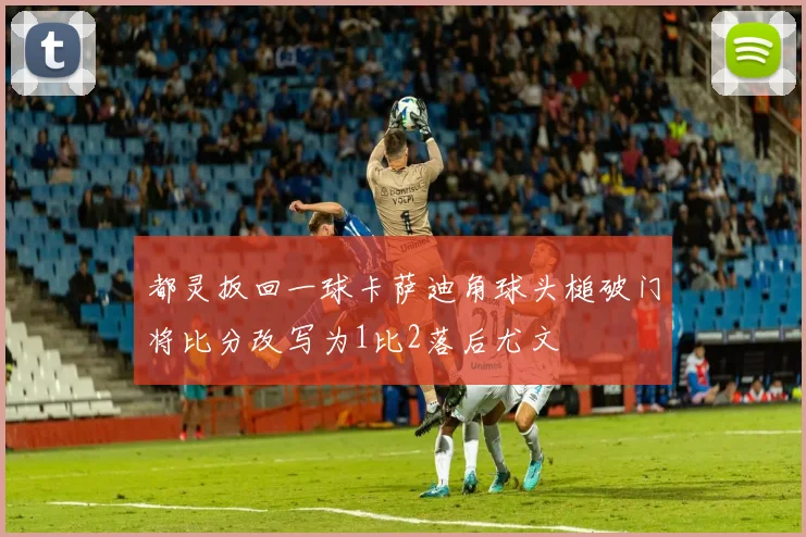 都灵扳回一球卡萨迪角球头槌破门将比分改写为1比2落后尤文