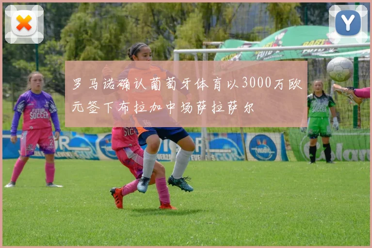 罗马诺确认葡萄牙体育以3000万欧元签下布拉加中场萨拉萨尔