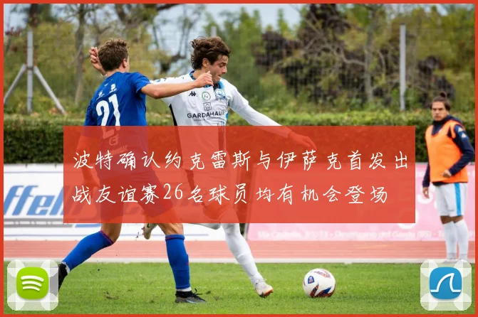波特确认约克雷斯与伊萨克首发出战友谊赛26名球员均有机会登场