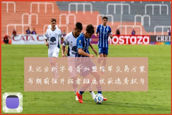 美记分析字母哥加盟绿军交易方案布朗前往开拓者雄鹿收获选秀权与年轻球员