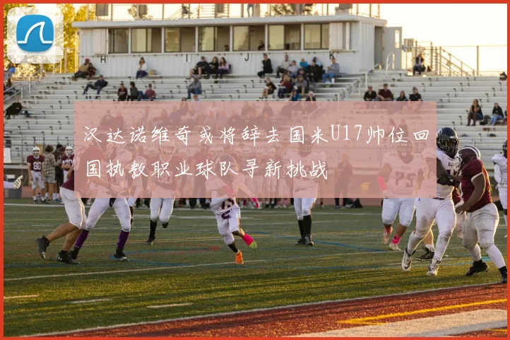 汉达诺维奇或将辞去国米U17帅位回国执教职业球队寻新挑战