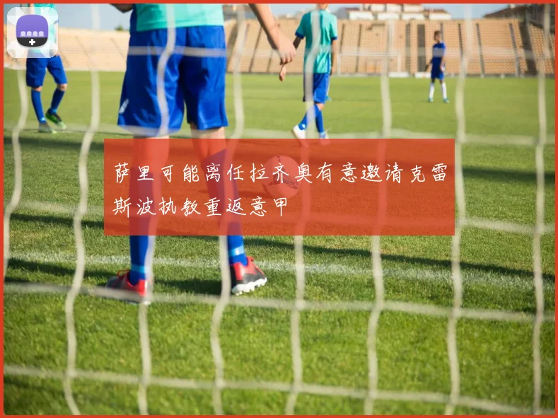 萨里可能离任拉齐奥有意邀请克雷斯波执教重返意甲