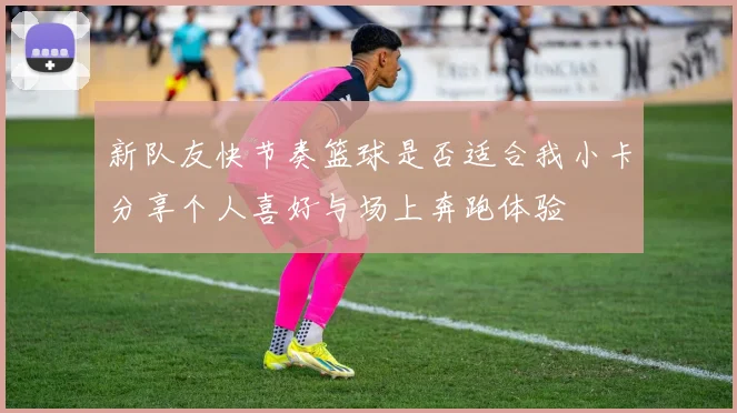 新队友快节奏篮球是否适合我小卡分享个人喜好与场上奔跑体验