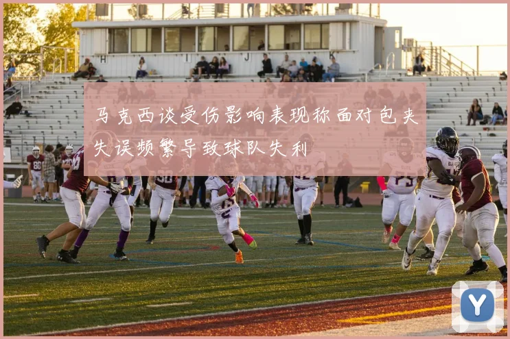 马克西谈受伤影响表现称面对包夹失误频繁导致球队失利