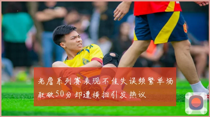 老詹系列赛表现不佳失误频繁单场狂砍50分却遭横扫引发热议